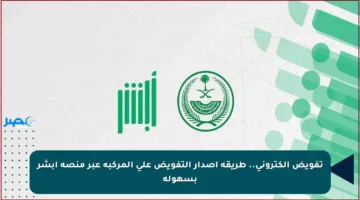 تفويض إلكتروني.. طريقة إصدار التفويض على المركبة عبر منصة أبشر بسهولة